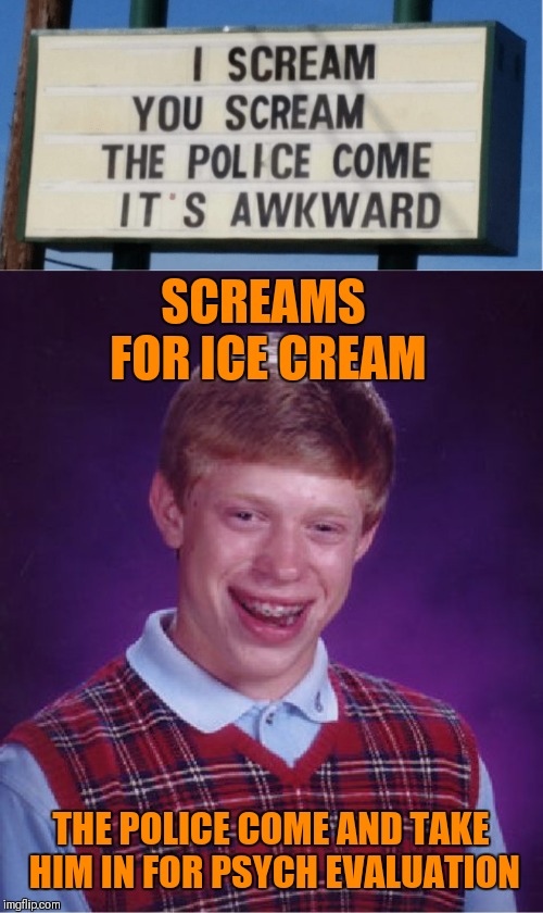 I scream, you scream, we all scream for ice cream!!! | SCREAMS FOR ICE CREAM; THE POLICE COME AND TAKE HIM IN FOR PSYCH EVALUATION | image tagged in memes,bad luck brian,ice cream,scream,funny,44colt | made w/ Imgflip meme maker