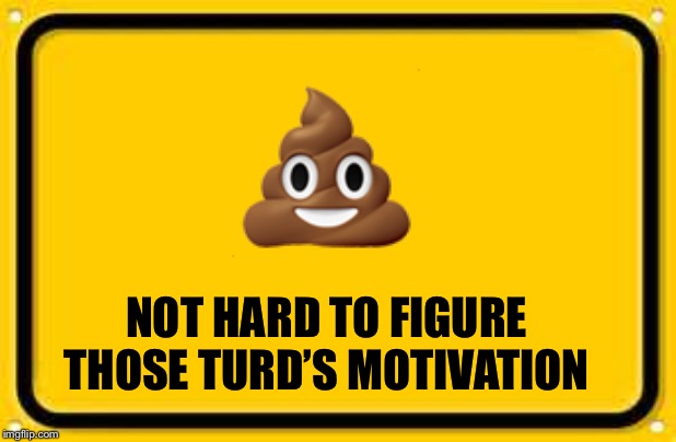 Blank Yellow Sign Meme | NOT HARD TO FIGURE THOSE TURD’S MOTIVATION ? | image tagged in memes,blank yellow sign | made w/ Imgflip meme maker