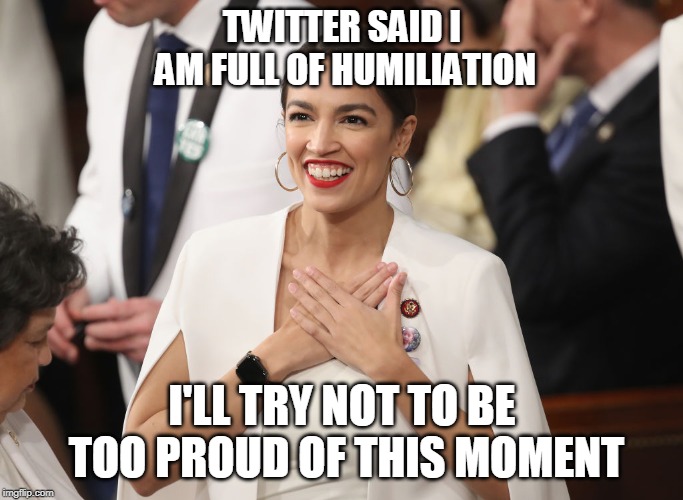 Dumb AOC | TWITTER SAID I AM FULL OF HUMILIATION; I'LL TRY NOT TO BE TOO PROUD OF THIS MOMENT | image tagged in aoc,alexandria ocasio-cortez,crazy alexandria ocasio-cortez,politics,memes | made w/ Imgflip meme maker