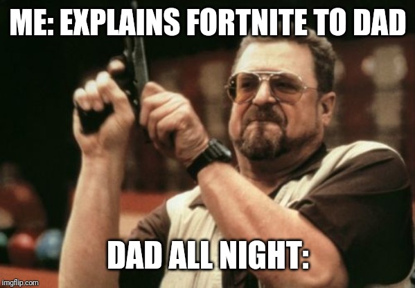 Am I The Only One Around Here | ME: EXPLAINS FORTNITE TO DAD; DAD ALL NIGHT: | image tagged in memes,am i the only one around here | made w/ Imgflip meme maker