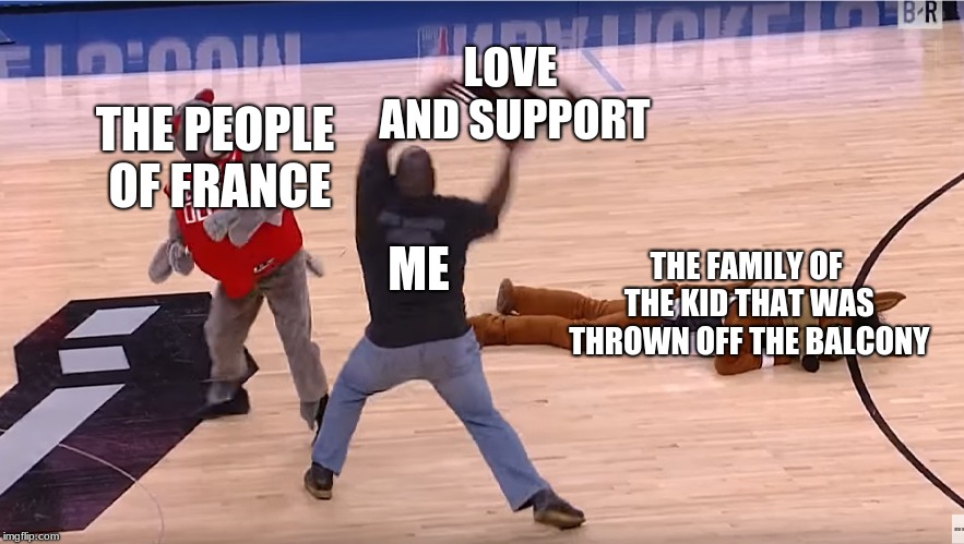 mascot getting hit by a chair | LOVE AND SUPPORT; THE PEOPLE OF FRANCE; ME; THE FAMILY OF THE KID THAT WAS THROWN OFF THE BALCONY | image tagged in mascot getting hit by a chair | made w/ Imgflip meme maker