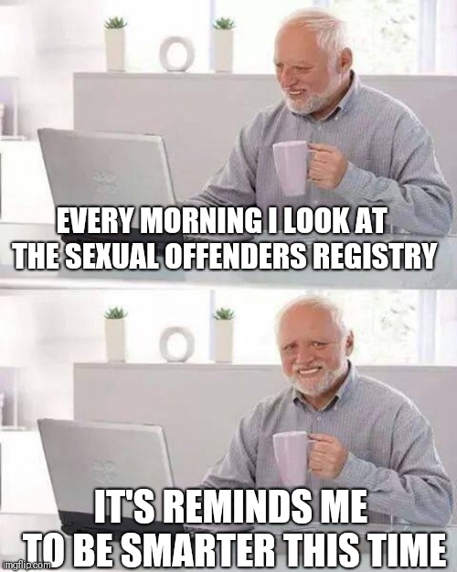 Hide the Pain Harold | EVERY MORNING I LOOK AT THE SEXUAL OFFENDERS REGISTRY; IT'S REMINDS ME TO BE SMARTER THIS TIME | image tagged in memes,hide the pain harold | made w/ Imgflip meme maker