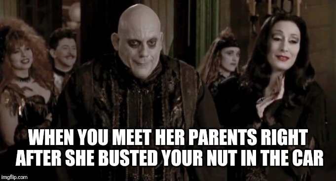 Meeting her parents | WHEN YOU MEET HER PARENTS RIGHT AFTER SHE BUSTED YOUR NUT IN THE CAR | image tagged in addams family,uncle fester,girlfriend,embarassing | made w/ Imgflip meme maker