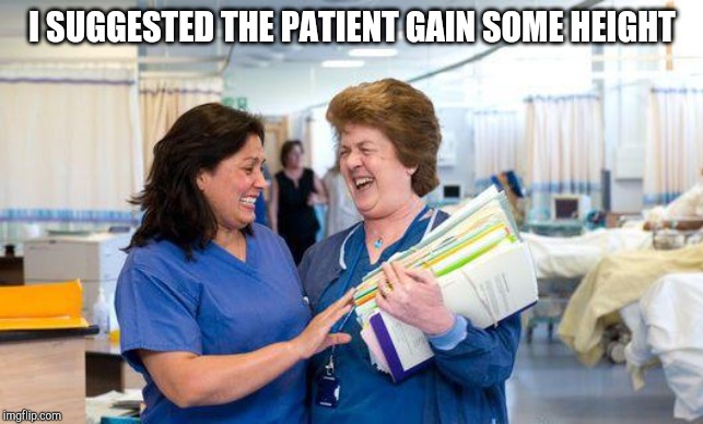 laughing nurse | I SUGGESTED THE PATIENT GAIN SOME HEIGHT | image tagged in laughing nurse | made w/ Imgflip meme maker