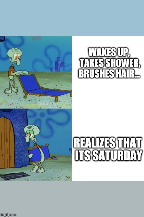 Squidward chair | WAKES UP, TAKES SHOWER, BRUSHES HAIR... REALIZES THAT ITS SATURDAY | image tagged in squidward chair | made w/ Imgflip meme maker