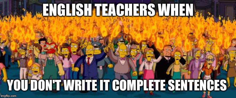 Simpsons angry mob torches | ENGLISH TEACHERS WHEN; YOU DON'T WRITE IT COMPLETE SENTENCES | image tagged in simpsons angry mob torches | made w/ Imgflip meme maker