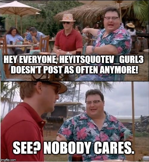 I'm too lazy to make meme | HEY EVERYONE, HEYITSQUOTEV_GURL3 DOESN'T POST AS OFTEN ANYMORE! SEE? NOBODY CARES. | image tagged in memes,see nobody cares | made w/ Imgflip meme maker