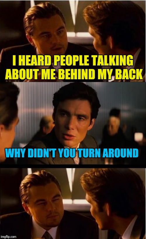 Inception Meme | I HEARD PEOPLE TALKING ABOUT ME BEHIND MY BACK; WHY DIDN'T YOU TURN AROUND | image tagged in memes,inception | made w/ Imgflip meme maker