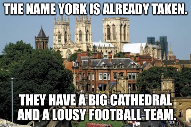 THE NAME YORK IS ALREADY TAKEN. THEY HAVE A BIG CATHEDRAL AND A LOUSY FOOTBALL TEAM. | made w/ Imgflip meme maker