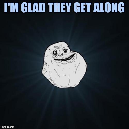 Forever Alone Meme | I'M GLAD THEY GET ALONG | image tagged in memes,forever alone | made w/ Imgflip meme maker