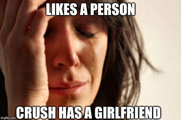 First World Problems Meme | LIKES A PERSON; CRUSH HAS A GIRLFRIEND | image tagged in memes,first world problems | made w/ Imgflip meme maker