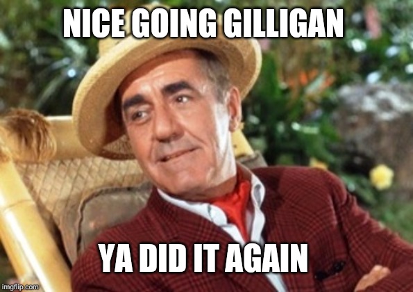 Mr Howell Gilligans island | NICE GOING GILLIGAN YA DID IT AGAIN | image tagged in mr howell gilligans island | made w/ Imgflip meme maker