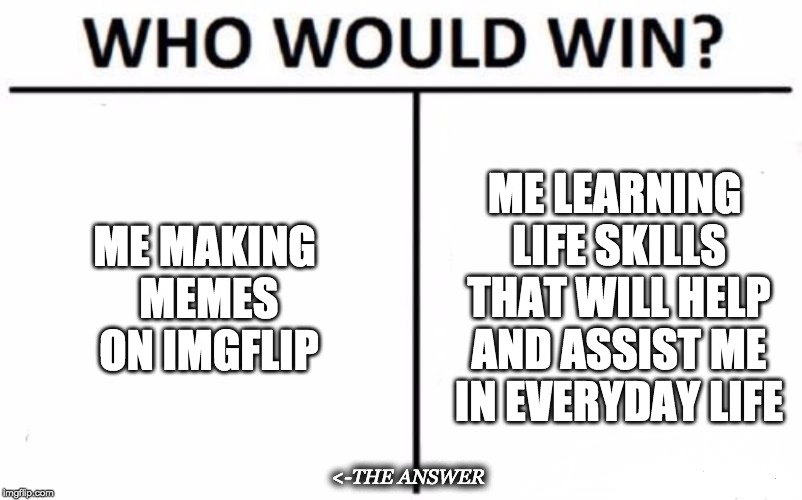 #Memeforlife | ME LEARNING LIFE SKILLS THAT WILL HELP AND ASSIST ME IN EVERYDAY LIFE; ME MAKING MEMES ON IMGFLIP; <-THE ANSWER | image tagged in memes,who would win,memesforlife,fun,responsibilities | made w/ Imgflip meme maker