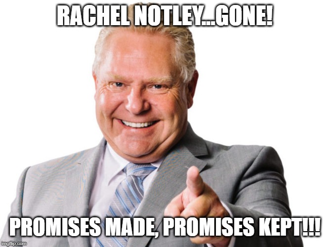 Doug Ford | RACHEL NOTLEY...GONE! PROMISES MADE, PROMISES KEPT!!! | image tagged in doug ford | made w/ Imgflip meme maker