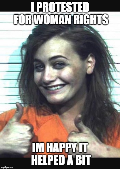Happy jail girl | I PROTESTED FOR WOMAN RIGHTS; IM HAPPY IT HELPED A BIT | image tagged in happy jail girl | made w/ Imgflip meme maker