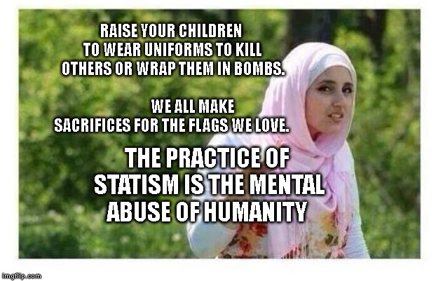 Confused Muslim Girl | RAISE YOUR CHILDREN TO WEAR UNIFORMS TO KILL OTHERS OR WRAP THEM IN BOMBS.                                   
     WE ALL MAKE SACRIFICES FOR THE FLAGS WE LOVE. THE PRACTICE OF STATISM IS THE MENTAL ABUSE OF HUMANITY | image tagged in confused muslim girl | made w/ Imgflip meme maker