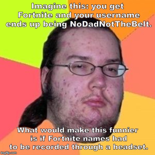 fat gamer | Imagine this: you get Fortnite and your username ends up being NoDadNotTheBelt. What would make this funnier is if Fortnite names had to be recorded through a headset. | image tagged in fat gamer | made w/ Imgflip meme maker