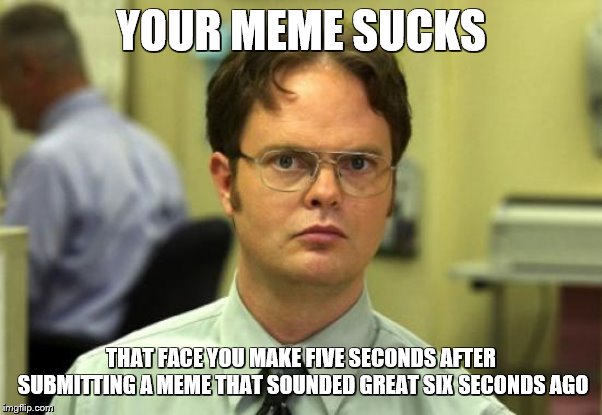 Dwight Schrute Meme | YOUR MEME SUCKS; THAT FACE YOU MAKE FIVE SECONDS AFTER SUBMITTING A MEME THAT SOUNDED GREAT SIX SECONDS AGO | image tagged in memes,dwight schrute | made w/ Imgflip meme maker