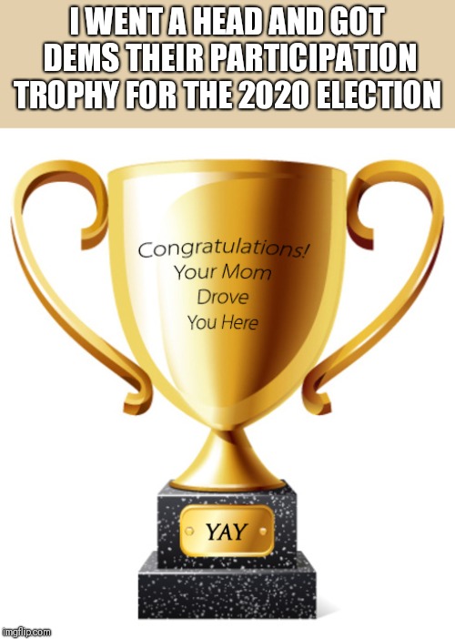 I WENT A HEAD AND GOT DEMS THEIR PARTICIPATION TROPHY FOR THE 2020 ELECTION | image tagged in funny memes | made w/ Imgflip meme maker