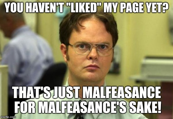 Dwight Schrute | YOU HAVEN'T "LIKED" MY PAGE YET? THAT'S JUST MALFEASANCE FOR MALFEASANCE'S SAKE! | image tagged in memes,dwight schrute | made w/ Imgflip meme maker