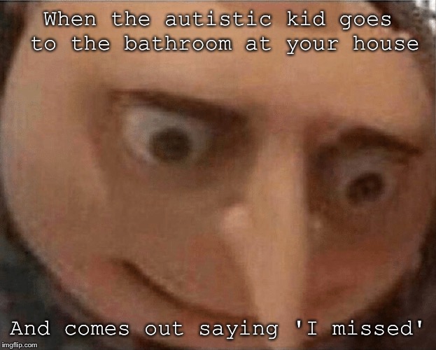uh oh Gru | When the autistic kid goes to the bathroom at your house; And comes out saying 'I missed' | image tagged in uh oh gru | made w/ Imgflip meme maker