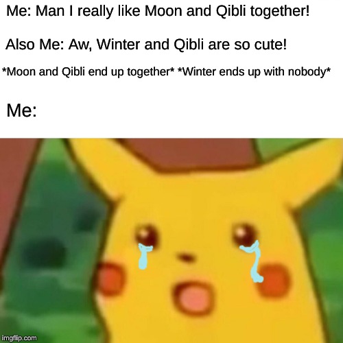 Surprised Pikachu Meme | Me: Man I really like Moon and Qibli together! Also Me: Aw, Winter and Qibli are so cute! *Moon and Qibli end up together*
*Winter ends up with nobody*; Me: | image tagged in memes,surprised pikachu | made w/ Imgflip meme maker