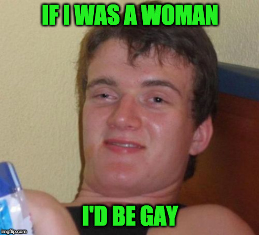 10 Guy Meme | IF I WAS A WOMAN I'D BE GAY | image tagged in memes,10 guy | made w/ Imgflip meme maker