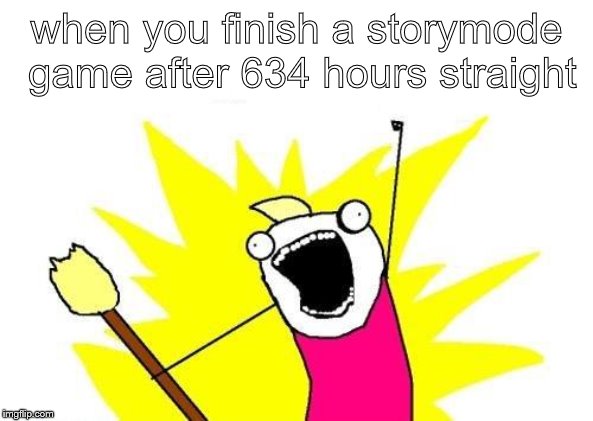 X All The Y Meme | when you finish a storymode game after 634 hours straight | image tagged in memes,x all the y | made w/ Imgflip meme maker