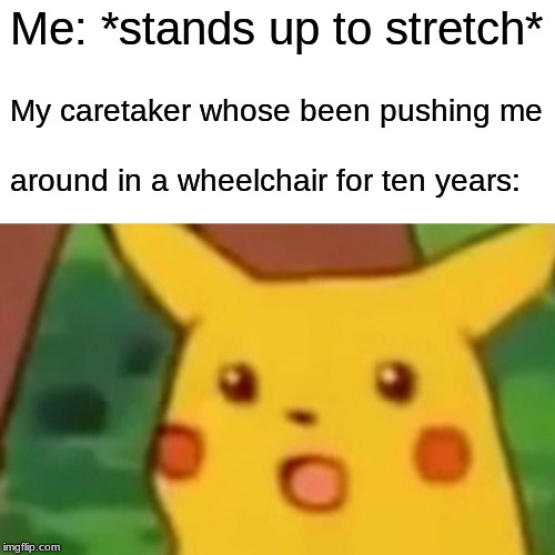 Surprised Pikachu | Me: *stands up to stretch*; My caretaker whose been pushing me; around in a wheelchair for ten years: | image tagged in memes,surprised pikachu | made w/ Imgflip meme maker