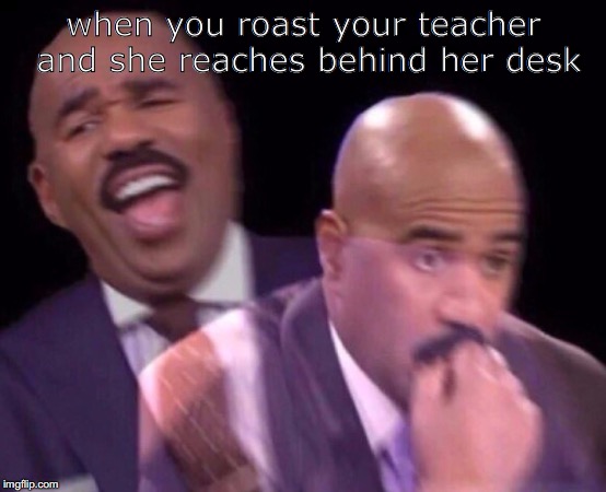 Steve Harvey Laughing Serious | when you roast your teacher and she reaches behind her desk | image tagged in steve harvey laughing serious | made w/ Imgflip meme maker