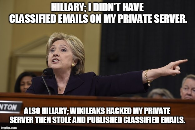 Hillary Clinton Get the Fuck Out | HILLARY; I DIDN'T HAVE CLASSIFIED EMAILS ON MY PRIVATE SERVER. ALSO HILLARY; WIKILEAKS HACKED MY PRIVATE SERVER THEN STOLE AND PUBLISHED CLASSIFIED EMAILS. | image tagged in hillary clinton get the fuck out | made w/ Imgflip meme maker