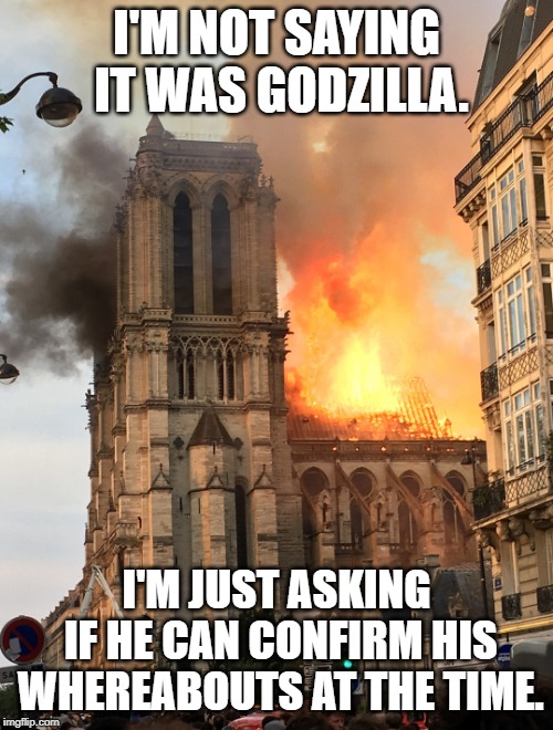 Notre Dame fire | I'M NOT SAYING IT WAS GODZILLA. I'M JUST ASKING IF HE CAN CONFIRM HIS WHEREABOUTS AT THE TIME. | image tagged in notre dame fire | made w/ Imgflip meme maker