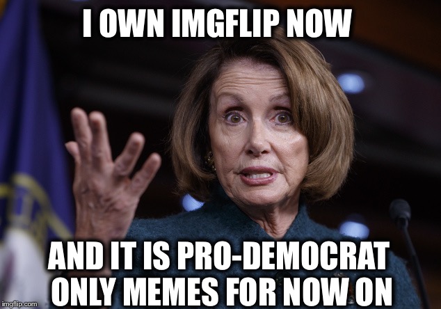 Good old Nancy Pelosi | I OWN IMGFLIP NOW; AND IT IS PRO-DEMOCRAT ONLY MEMES FOR NOW ON | image tagged in good old nancy pelosi,nancy pelosi,imgflip,democrats | made w/ Imgflip meme maker