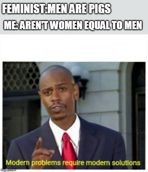 A conversation between me and a feminist | ME: AREN'T WOMEN EQUAL TO MEN; FEMINIST:MEN ARE PIGS | image tagged in modern problems,triggered feminist,angry sjw | made w/ Imgflip meme maker