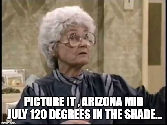 Sophia picture it | PICTURE IT , ARIZONA MID JULY 120 DEGREES IN THE SHADE... | image tagged in sophia picture it | made w/ Imgflip meme maker