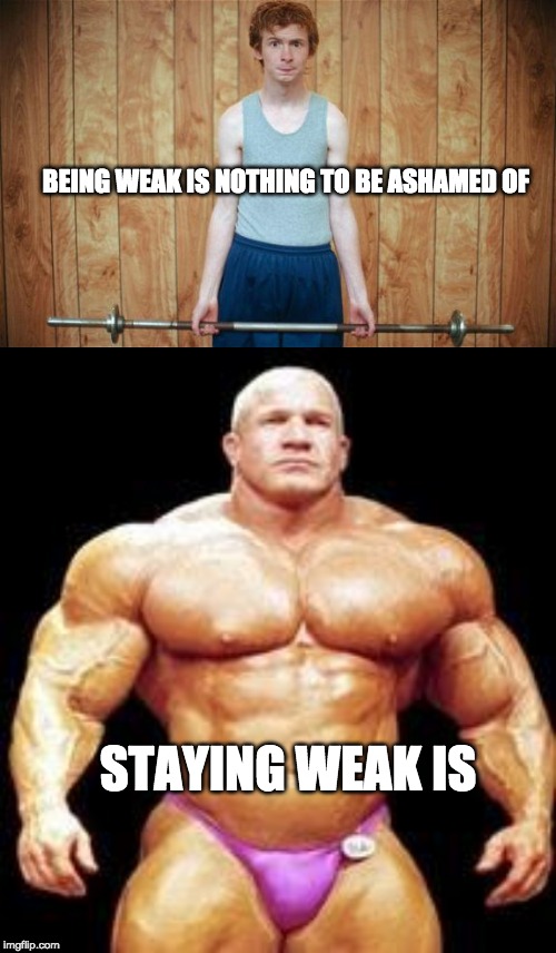 get stronger everyday | BEING WEAK IS NOTHING TO BE ASHAMED OF; STAYING WEAK IS | image tagged in muscles,weak,strength,motivation | made w/ Imgflip meme maker