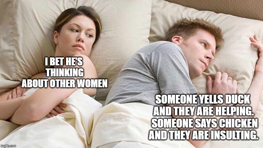 I Bet He's Thinking About Other Women Meme | I BET HE'S THINKING ABOUT OTHER WOMEN; SOMEONE YELLS DUCK AND THEY ARE HELPING.  SOMEONE SAYS CHICKEN AND THEY ARE INSULTING. | image tagged in i bet he's thinking about other women | made w/ Imgflip meme maker