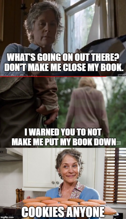 don't make me put my book down to see what you are up to,you will not like it | WHAT'S GOING ON OUT THERE? DON'T MAKE ME CLOSE MY BOOK. I WARNED YOU TO NOT MAKE ME PUT MY BOOK DOWN; COOKIES ANYONE | image tagged in carol,walking dead,book,cookies | made w/ Imgflip meme maker