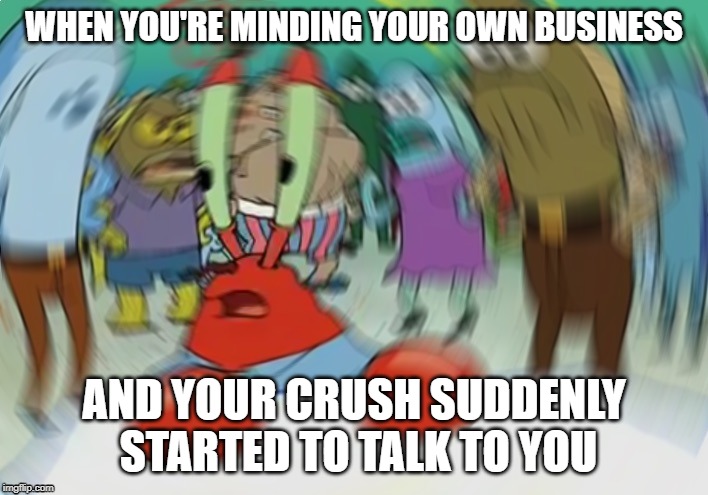 Mr Krabs Blur Meme | WHEN YOU'RE MINDING YOUR OWN BUSINESS; AND YOUR CRUSH SUDDENLY STARTED TO TALK TO YOU | image tagged in memes,mr krabs blur meme | made w/ Imgflip meme maker