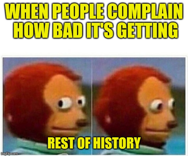 Monkey Puppet | WHEN PEOPLE COMPLAIN HOW BAD IT'S GETTING; REST OF HISTORY | image tagged in monkey puppet | made w/ Imgflip meme maker