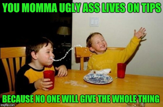 Yo Mamas So Fat Meme | YOU MOMMA UGLY ASS LIVES ON TIPS; BECAUSE NO ONE WILL GIVE THE WHOLE THING | image tagged in memes,yo mamas so fat | made w/ Imgflip meme maker