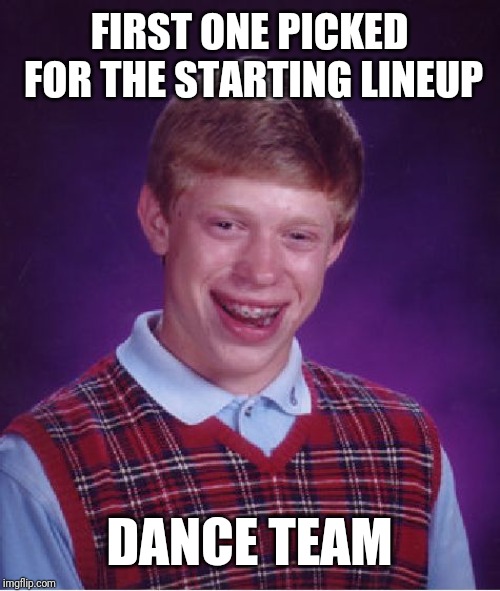 Bad Luck Brian Meme | FIRST ONE PICKED FOR THE STARTING LINEUP; DANCE TEAM | image tagged in memes,bad luck brian | made w/ Imgflip meme maker