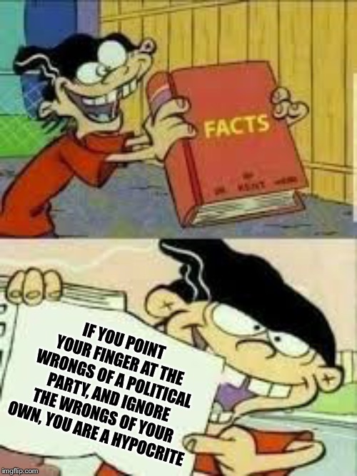 book of facts | IF YOU POINT YOUR FINGER AT THE WRONGS OF A POLITICAL PARTY, AND IGNORE THE WRONGS OF YOUR OWN, YOU ARE A HYPOCRITE | image tagged in book of facts | made w/ Imgflip meme maker