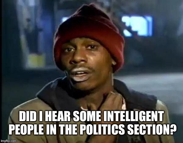 Y'all Got Any More Of That Meme | DID I HEAR SOME INTELLIGENT PEOPLE IN THE POLITICS SECTION? | image tagged in memes,y'all got any more of that | made w/ Imgflip meme maker