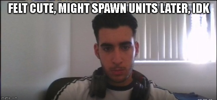 FELT CUTE, MIGHT SPAWN UNITS LATER, IDK | made w/ Imgflip meme maker