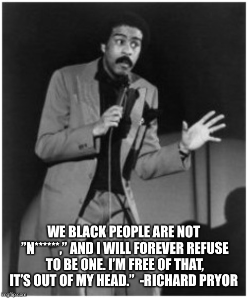 Richard Pryor | WE BLACK PEOPLE ARE NOT ”N******,” AND I WILL FOREVER REFUSE TO BE ONE. I’M FREE OF THAT, IT’S OUT OF MY HEAD.”

-RICHARD PRYOR | image tagged in richard pryor | made w/ Imgflip meme maker