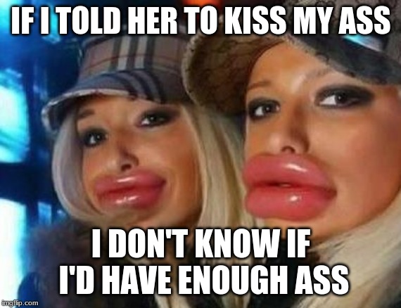 Duck Face Chicks | IF I TOLD HER TO KISS MY ASS; I DON'T KNOW IF I'D HAVE ENOUGH ASS | image tagged in memes,duck face chicks | made w/ Imgflip meme maker