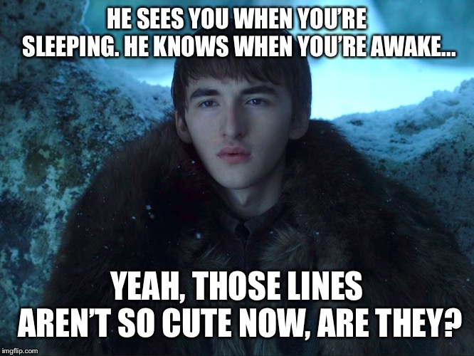 Bran Stark is coming to town | HE SEES YOU WHEN YOU’RE SLEEPING. HE KNOWS WHEN YOU’RE AWAKE... YEAH, THOSE LINES AREN’T SO CUTE NOW, ARE THEY? | image tagged in bran stark,game of thrones | made w/ Imgflip meme maker
