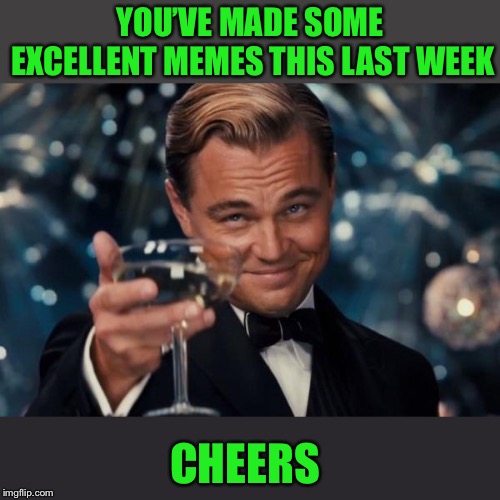 Leonardo Dicaprio Cheers Meme | YOU’VE MADE SOME EXCELLENT MEMES THIS LAST WEEK CHEERS | image tagged in memes,leonardo dicaprio cheers | made w/ Imgflip meme maker