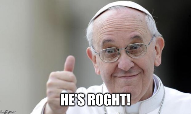 Pope francis | HE’S ROGHT! | image tagged in pope francis | made w/ Imgflip meme maker
